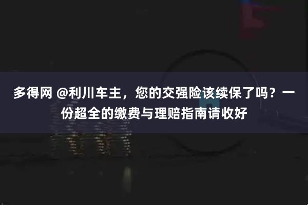 多得网 @利川车主，您的交强险该续保了吗？一份超全的缴费与理赔指南请收好