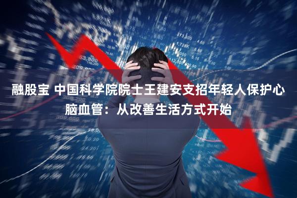 融股宝 中国科学院院士王建安支招年轻人保护心脑血管：从改善生活方式开始