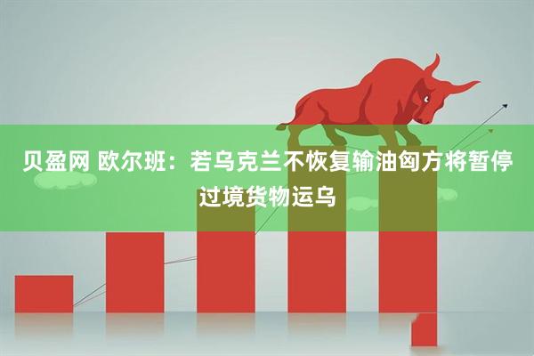 贝盈网 欧尔班：若乌克兰不恢复输油　匈方将暂停过境货物运乌