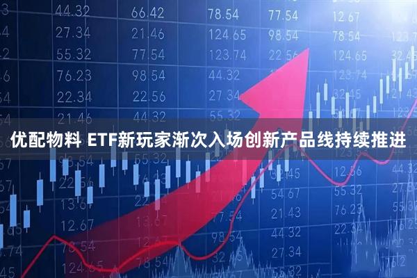 优配物料 ETF新玩家渐次入场创新产品线持续推进