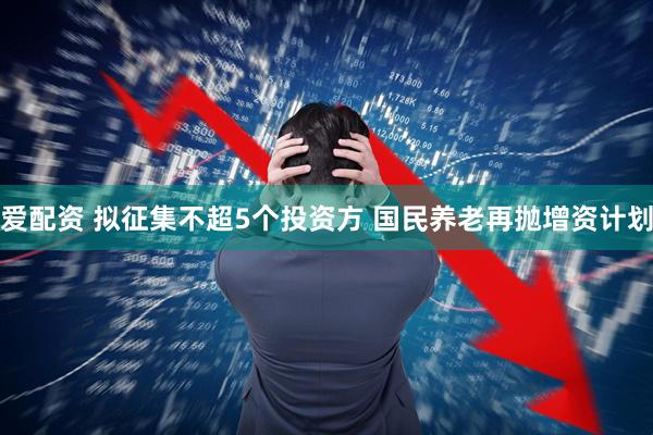 爱配资 拟征集不超5个投资方 国民养老再抛增资计划