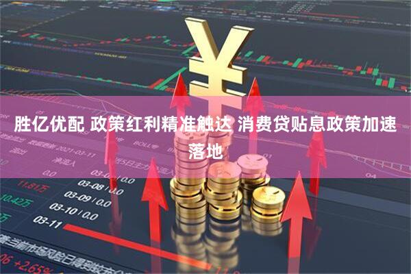 胜亿优配 政策红利精准触达 消费贷贴息政策加速落地