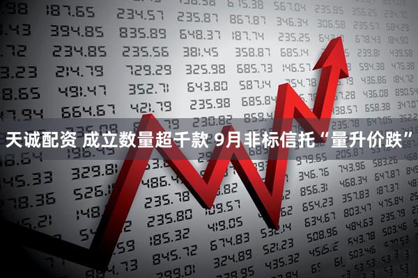 天诚配资 成立数量超千款 9月非标信托“量升价跌”