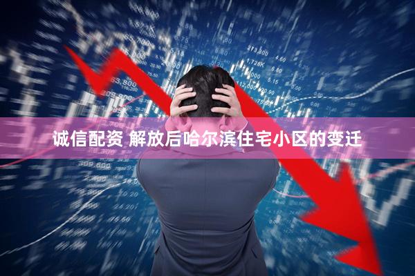 诚信配资 解放后哈尔滨住宅小区的变迁