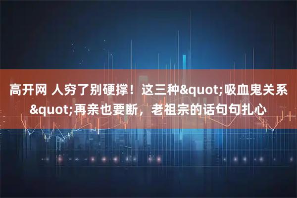 高开网 人穷了别硬撑!这三种"吸血鬼关系"再亲也要断,老祖宗的话句句扎心