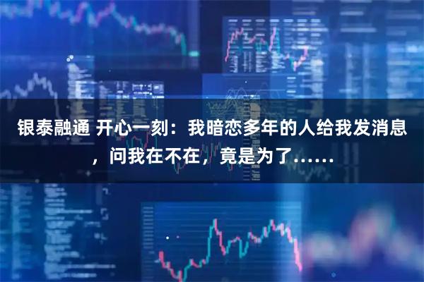 银泰融通 开心一刻:我暗恋多年的人给我发消息,问我在不在,竟是为了……