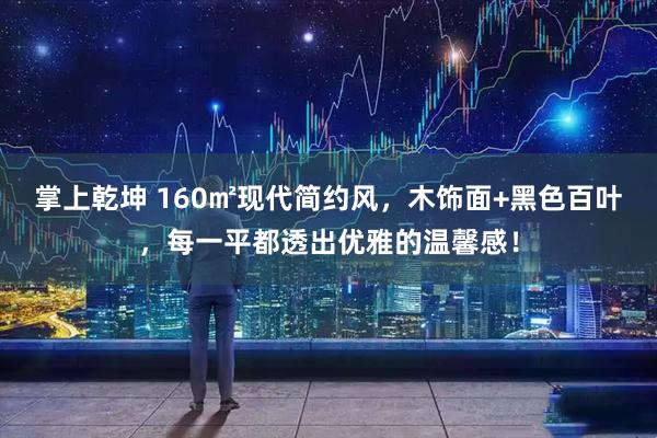 掌上乾坤 160㎡现代简约风,木饰面+黑色百叶,每一平都透出优雅的温馨感!