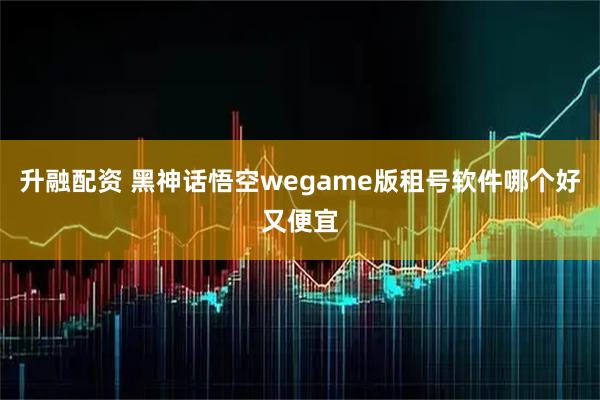 升融配资 黑神话悟空wegame版租号软件哪个好又便宜