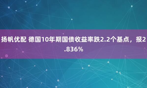 扬帆优配 德国10年期国债收益率跌2.2个基点，报2.836%