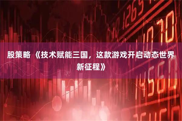 股策略 《技术赋能三国，这款游戏开启动态世界新征程》