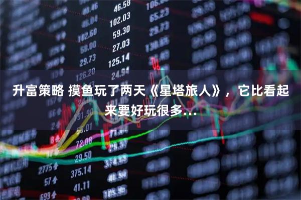 升富策略 摸鱼玩了两天《星塔旅人》,它比看起来要好玩很多…