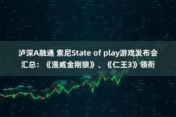 泸深A融通 索尼State of play游戏发布会汇总：《漫威金刚狼》、《仁王3》领衔
