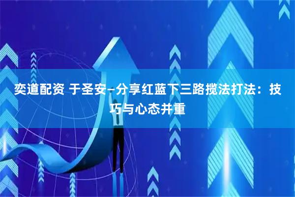 奕道配资 于圣安—分享红蓝下三路揽法打法:技巧与心态并重