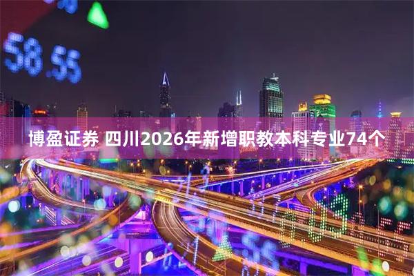 博盈证券 四川2026年新增职教本科专业74个