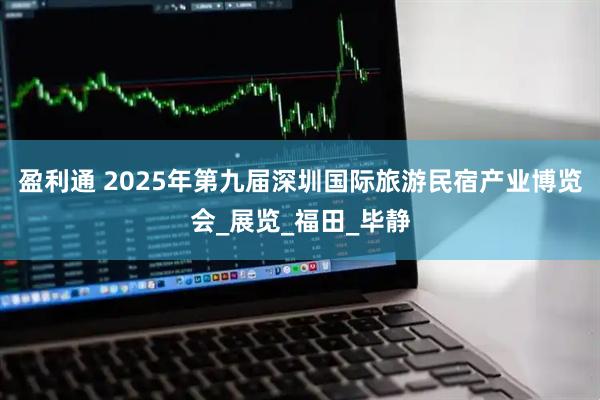 盈利通 2025年第九届深圳国际旅游民宿产业博览会_展览_福田_毕静