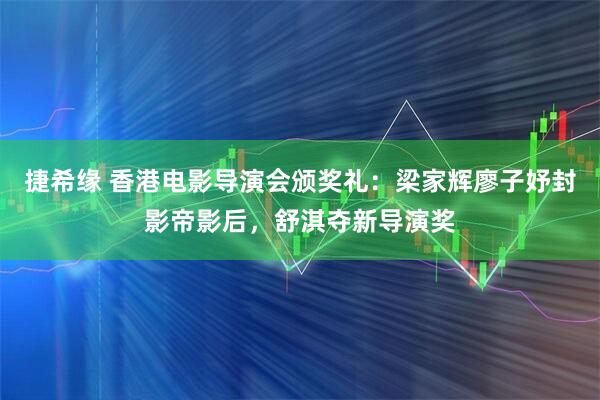 捷希缘 香港电影导演会颁奖礼：梁家辉廖子妤封影帝影后，舒淇夺新导演奖