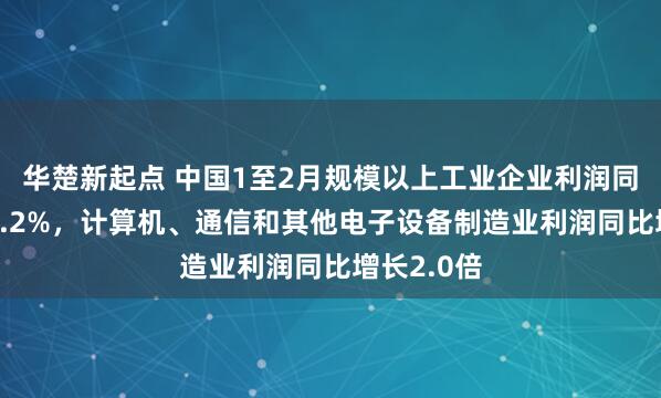 华楚新起点 中国1至2月规模以上工业企业利润同比增长15.2%，计算机、通信和其他电子设备制造业利润同比增长2.0倍