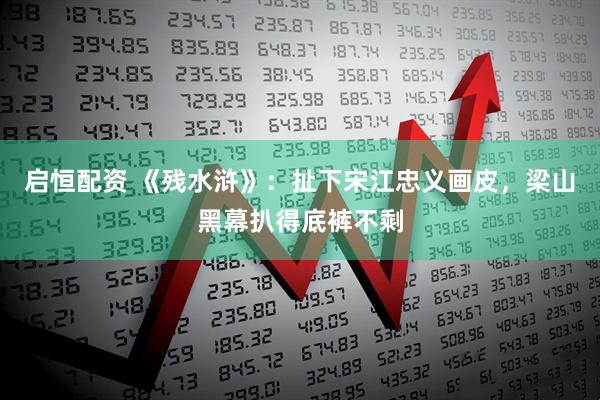 启恒配资 《残水浒》:扯下宋江忠义画皮,梁山黑幕扒得底裤不剩