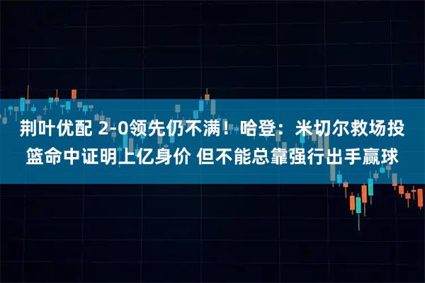 荆叶优配 2-0领先仍不满！哈登：米切尔救场投篮命中证明上亿身价 但不能总靠强行出手赢球