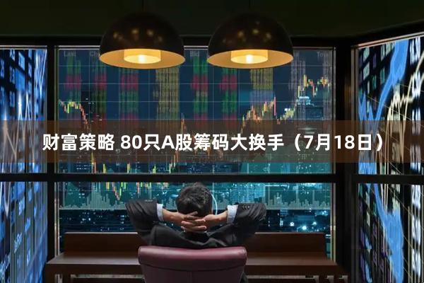财富策略 80只A股筹码大换手（7月18日）