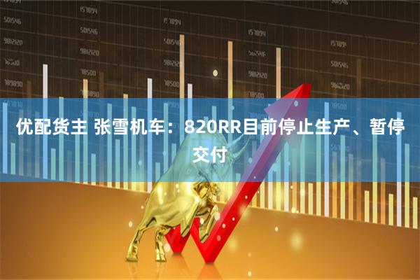 优配货主 张雪机车：820RR目前停止生产、暂停交付
