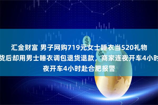 汇金财富 男子网购719元女士睡衣当520礼物送女友，收货后却用男士睡衣调包退货退款，商家连夜开车4小时赴合肥报警