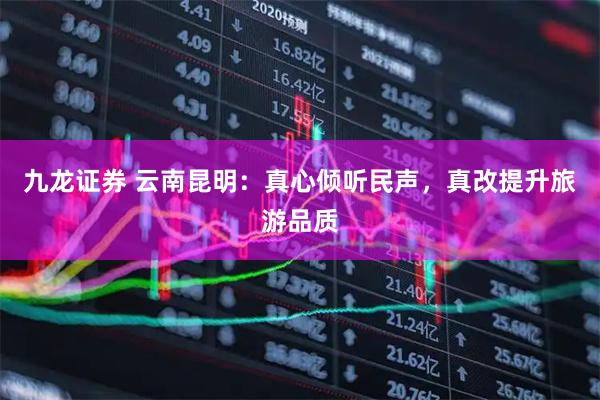 九龙证券 云南昆明：真心倾听民声，真改提升旅游品质