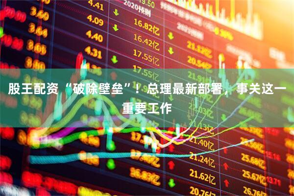 股王配资 “破除壁垒”！总理最新部署，事关这一重要工作