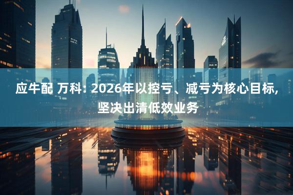应牛配 万科: 2026年以控亏、减亏为核心目标, 坚决出清低效业务