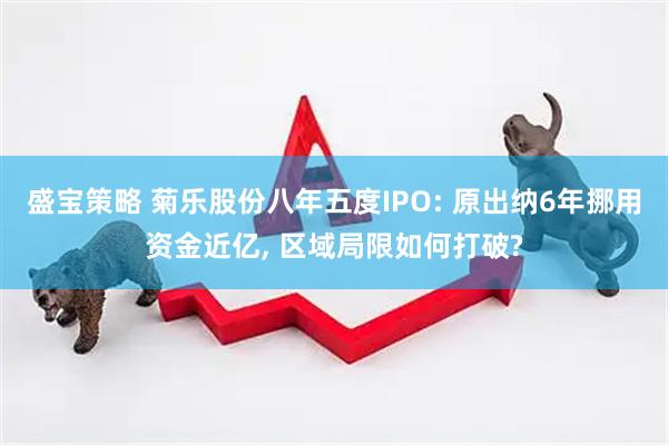 盛宝策略 菊乐股份八年五度IPO: 原出纳6年挪用资金近亿, 区域局限如何打破?