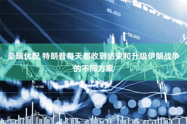 豪瑞优配 特朗普每天都收到结束和升级伊朗战争的不同方案