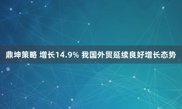 鼎坤策略 增长14.9% 我国外贸延续良好增长态势