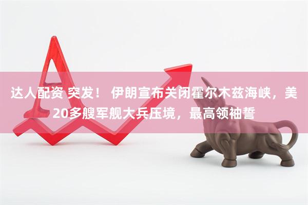 达人配资 突发！ 伊朗宣布关闭霍尔木兹海峡，美20多艘军舰大兵压境，最高领袖誓