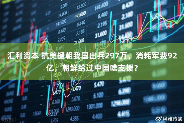 汇利资本 抗美援朝我国出兵297万，消耗军费92亿，朝鲜给过中国啥支援？