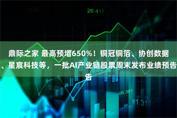 鼎际之家 最高预增650%！铜冠铜箔、协创数据、星宸科技等，一批AI产业链股票周末发布业绩预告