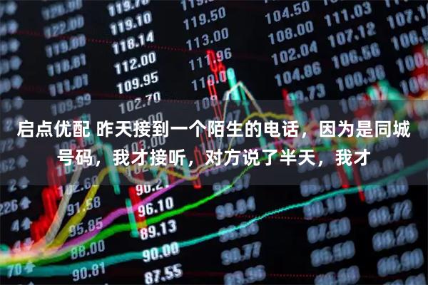 启点优配 昨天接到一个陌生的电话，因为是同城号码，我才接听，对方说了半天，我才