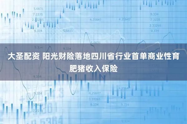 大圣配资 阳光财险落地四川省行业首单商业性育肥猪收入保险