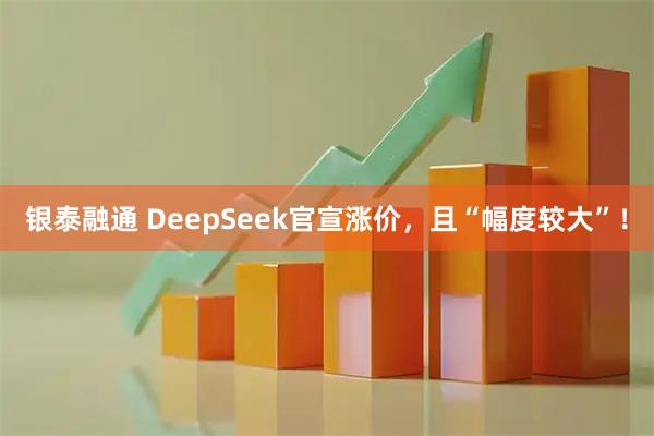 银泰融通 DeepSeek官宣涨价,且“幅度较大”!