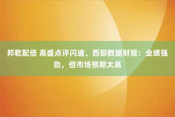 邦乾配倍 高盛点评闪迪、西部数据财报：业绩强劲，但市场预期太高