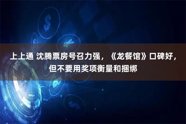 上上通 沈腾票房号召力强，《龙餐馆》口碑好，但不要用奖项衡量和捆绑