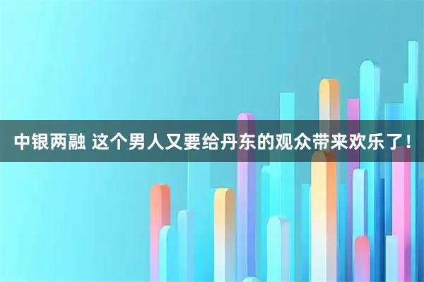 中银两融 这个男人又要给丹东的观众带来欢乐了！