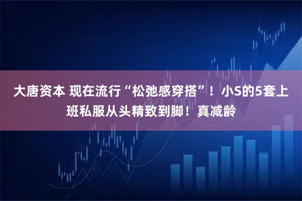 大唐资本 现在流行“松弛感穿搭”！小S的5套上班私服从头精致到脚！真减龄