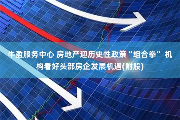 牛盈服务中心 房地产迎历史性政策“组合拳” 机构看好头部房企发展机遇(附股)