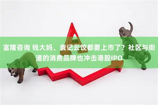富隆咨询 钱大妈、袁记云饺都要上市了？社区与街道的消费品牌也冲击港股IPO